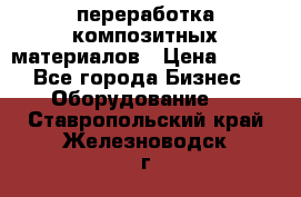 переработка композитных материалов › Цена ­ 100 - Все города Бизнес » Оборудование   . Ставропольский край,Железноводск г.